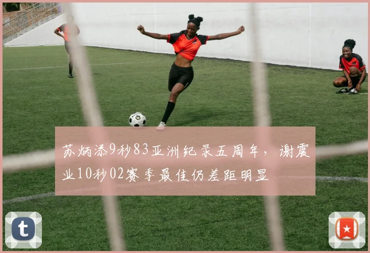 苏炳添9秒83亚洲纪录五周年,谢震业10秒02赛季最佳仍差距明显