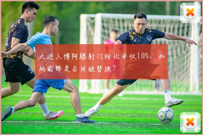 大连人博阿滕射门转化率仅10%,加纳前锋是否该被替换?