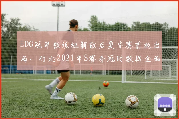 EDG冠军教练组解散后夏季赛首轮出局,对比2021年S赛夺冠时数据全面下滑