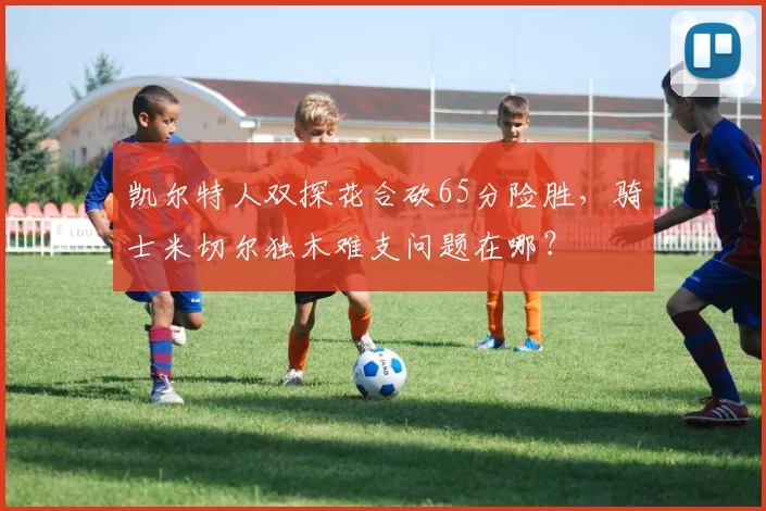 凯尔特人双探花合砍65分险胜,骑士米切尔独木难支问题在哪?