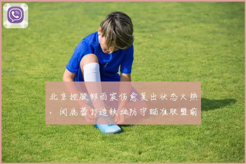 北京控股邹雨宸伤愈复出状态火热,闵鹿蕾打造铁血防守瞄准联盟前四