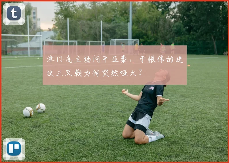 津门虎主场闷平亚泰，于根伟的进攻三叉戟为何突然哑火？