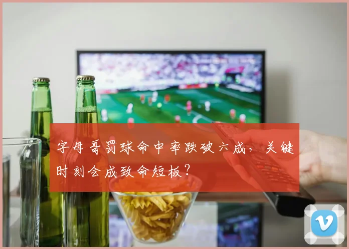 字母哥罚球命中率跌破六成，关键时刻会成致命短板？