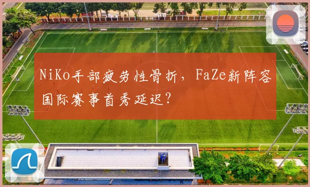 NiKo手部疲劳性骨折,FaZe新阵容国际赛事首秀延迟?